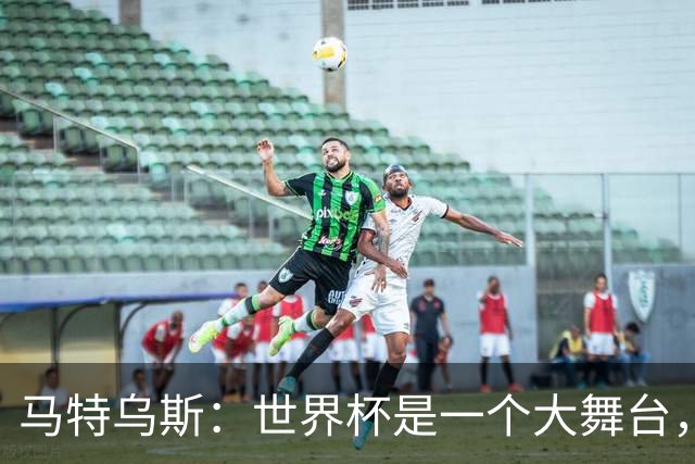 马特乌斯：世界杯是一个大舞台，它会对球员转会市场产生重大影响